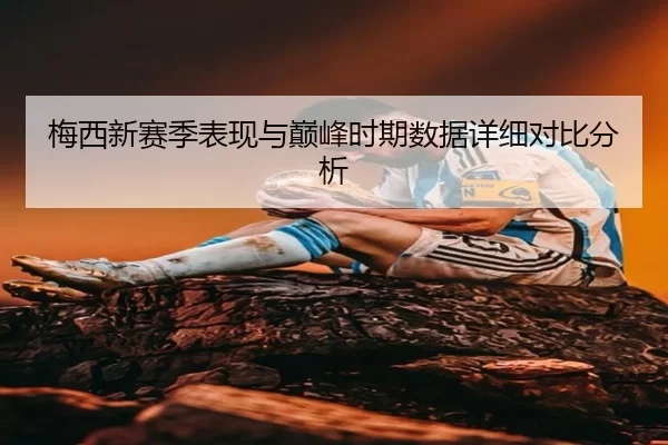 梅西新赛季表现与巅峰时期数据详细对比分析
